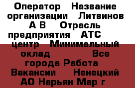 Оператор › Название организации ­ Литвинов А.В. › Отрасль предприятия ­ АТС, call-центр › Минимальный оклад ­ 25 000 - Все города Работа » Вакансии   . Ненецкий АО,Нарьян-Мар г.